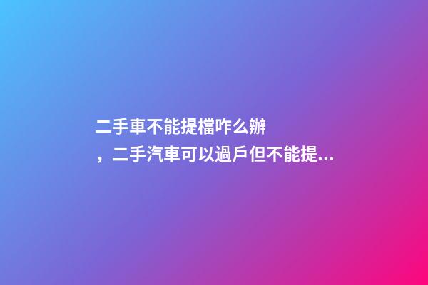 二手車不能提檔咋么辦，二手汽車可以過戶但不能提檔是怎么回事